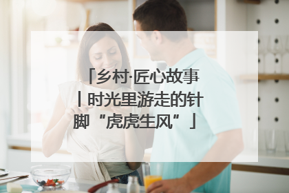 乡村·匠心故事丨时光里游走的针脚“虎虎生风”