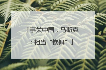 事关中国，马斯克：相当“钦佩”