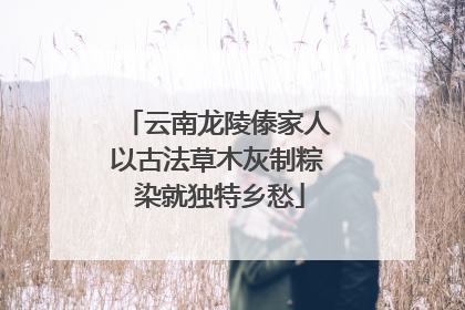 云南龙陵傣家人以古法草木灰制粽 染就独特乡愁