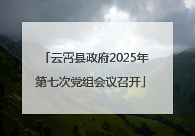 云霄县政府2025年第七次党组会议召开