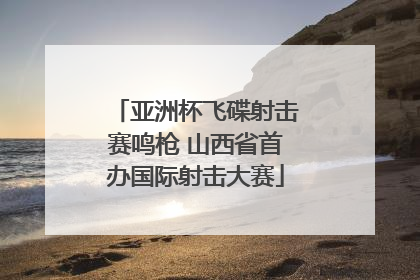 亚洲杯飞碟射击赛鸣枪 山西省首办国际射击大赛