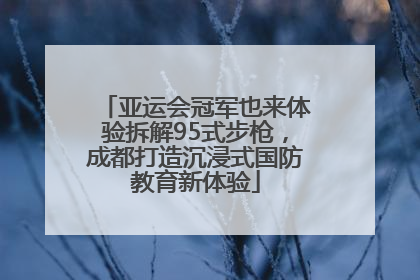 亚运会冠军也来体验拆解95式步枪，成都打造沉浸式国防教育新体验