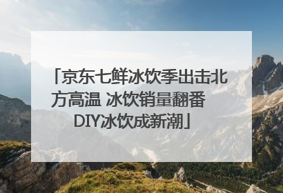 京东七鲜冰饮季出击北方高温 冰饮销量翻番 DIY冰饮成新潮