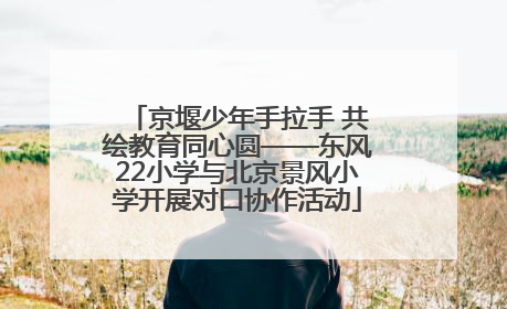 京堰少年手拉手 共绘教育同心圆——东风22小学与北京景风小学开展对口协作活动