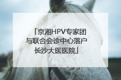 京湘HPV专家团与联合会诊中心落户长沙大医医院