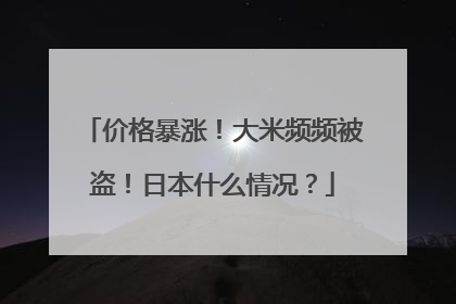 价格暴涨！大米频频被盗！日本什么情况？