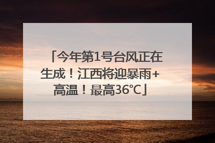今年第1号台风正在生成！江西将迎暴雨+高温！最高36℃