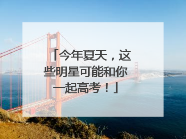 今年夏天，这些明星可能和你一起高考！