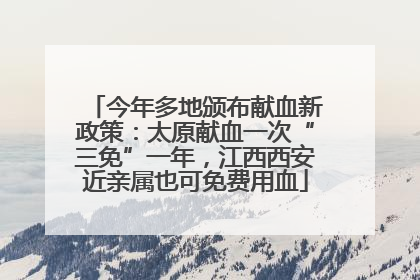 今年多地颁布献血新政策：太原献血一次“三免”一年，江西西安近亲属也可免费用血
