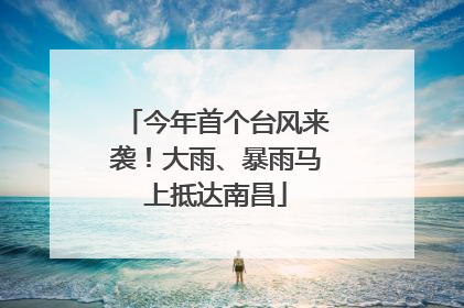 今年首个台风来袭！大雨、暴雨马上抵达南昌