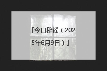 今日辟谣（2025年6月9日）