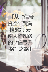 从“信号真空”到满格5G，云南大临铁路的“信号升格”之路