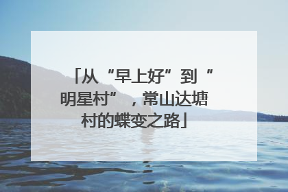 从“早上好”到“明星村”，常山达塘村的蝶变之路