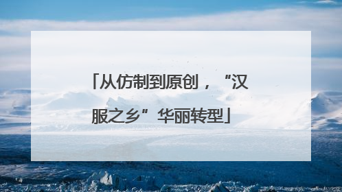 从仿制到原创，“汉服之乡”华丽转型