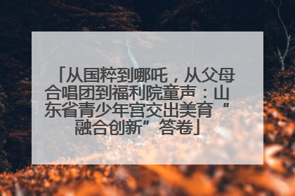 从国粹到哪吒，从父母合唱团到福利院童声：山东省青少年宫交出美育“融合创新”答卷