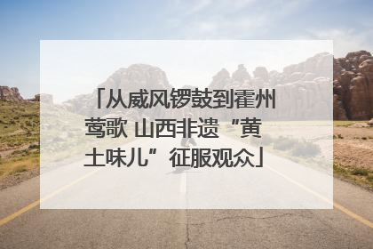 从威风锣鼓到霍州莺歌 山西非遗“黄土味儿”征服观众