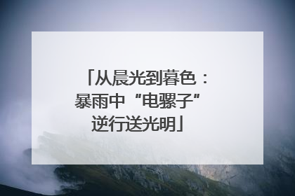 从晨光到暮色：暴雨中“电骡子”逆行送光明