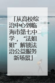 从高校综治中心到临海市第七中学，“法姐姐”解锁法治公益服务新场景