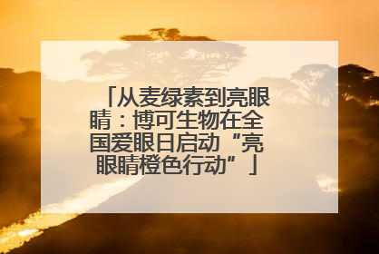 从麦绿素到亮眼睛：博可生物在全国爱眼日启动“亮眼睛橙色行动”