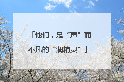 他们，是“声”而不凡的“澜精灵”