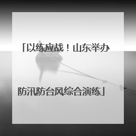 以练应战！山东举办防汛防台风综合演练