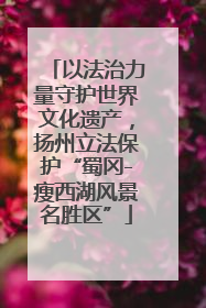 以法治力量守护世界文化遗产，扬州立法保护“蜀冈-瘦西湖风景名胜区”
