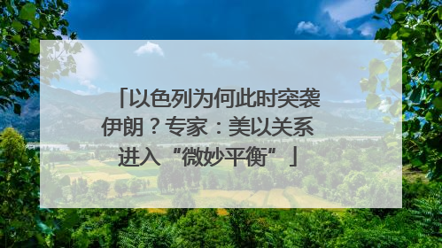 以色列为何此时突袭伊朗？专家：美以关系进入“微妙平衡”