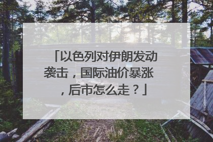 以色列对伊朗发动袭击，国际油价暴涨，后市怎么走？