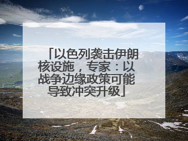 以色列袭击伊朗核设施，专家：以战争边缘政策可能导致冲突升级