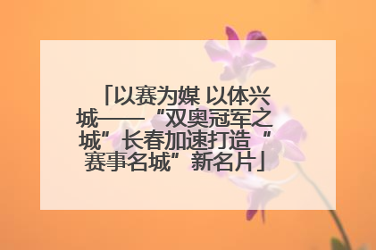 以赛为媒 以体兴城——“双奥冠军之城”长春加速打造“赛事名城”新名片