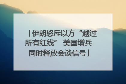 伊朗怒斥以方“越过所有红线” 美国增兵同时释放会谈信号