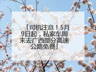 司机注意！5月9日起，私家车周末去广西部分高速公路免费