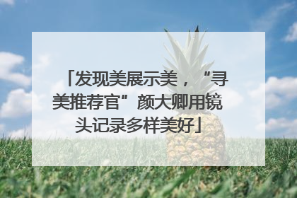 发现美展示美，“寻美推荐官”颜大卿用镜头记录多样美好
