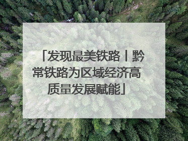 发现最美铁路丨黔常铁路为区域经济高质量发展赋能