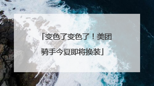 变色了变色了！美团骑手今夏即将换装