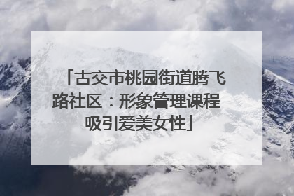 古交市桃园街道腾飞路社区：形象管理课程 吸引爱美女性
