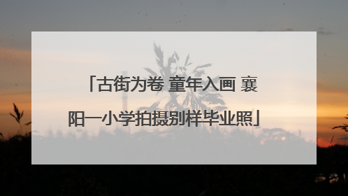 古街为卷 童年入画 襄阳一小学拍摄别样毕业照