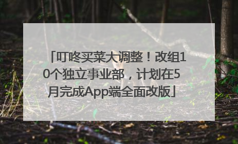 叮咚买菜大调整！改组10个独立事业部，计划在5月完成App端全面改版