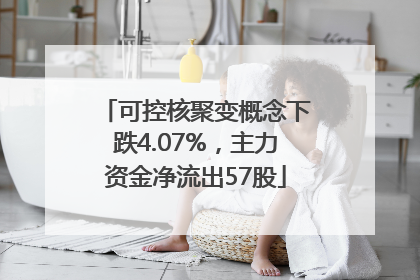 可控核聚变概念下跌4.07%，主力资金净流出57股