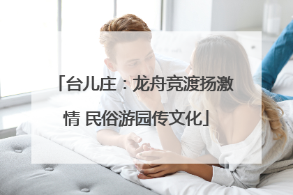 台儿庄：龙舟竞渡扬激情 民俗游园传文化