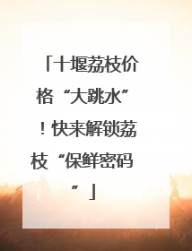 十堰荔枝价格“大跳水”！快来解锁荔枝“保鲜密码”