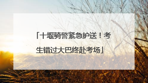 十堰骑警紧急护送！考生错过大巴终赴考场