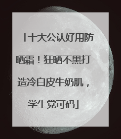十大公认好用防晒霜！狂晒不黑打造冷白皮牛奶肌，学生党可码