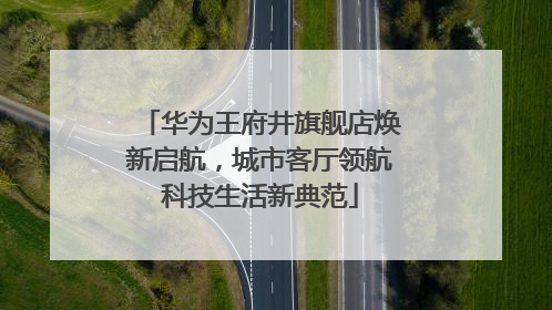 华为王府井旗舰店焕新启航，城市客厅领航科技生活新典范