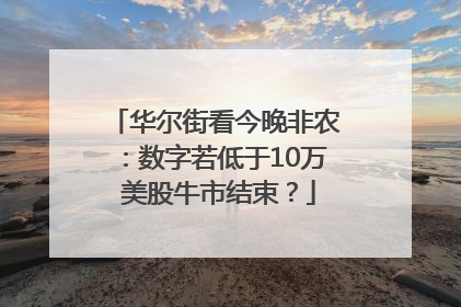 华尔街看今晚非农：数字若低于10万 美股牛市结束？