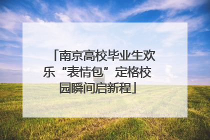 南京高校毕业生欢乐“表情包”定格校园瞬间启新程