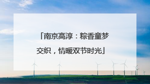 南京高淳：粽香童梦交织，情暖双节时光