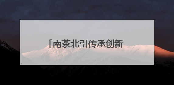 南茶北引传承创新 茶产业赋能乡村振兴