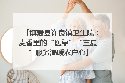 博爱县许良镇卫生院：麦香里的“医靠”“三夏”服务温暖农户心