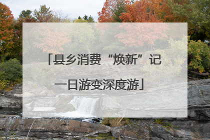 县乡消费“焕新”记 一日游变深度游